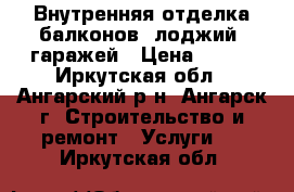 Внутренняя отделка балконов, лоджий, гаражей › Цена ­ 450 - Иркутская обл., Ангарский р-н, Ангарск г. Строительство и ремонт » Услуги   . Иркутская обл.